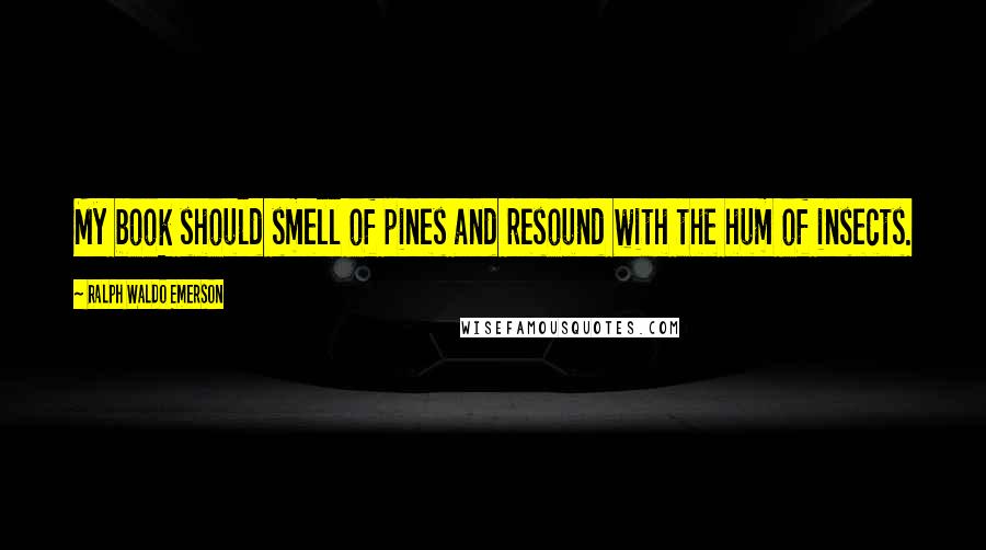 Ralph Waldo Emerson Quotes: My book should smell of pines and resound with the hum of insects.