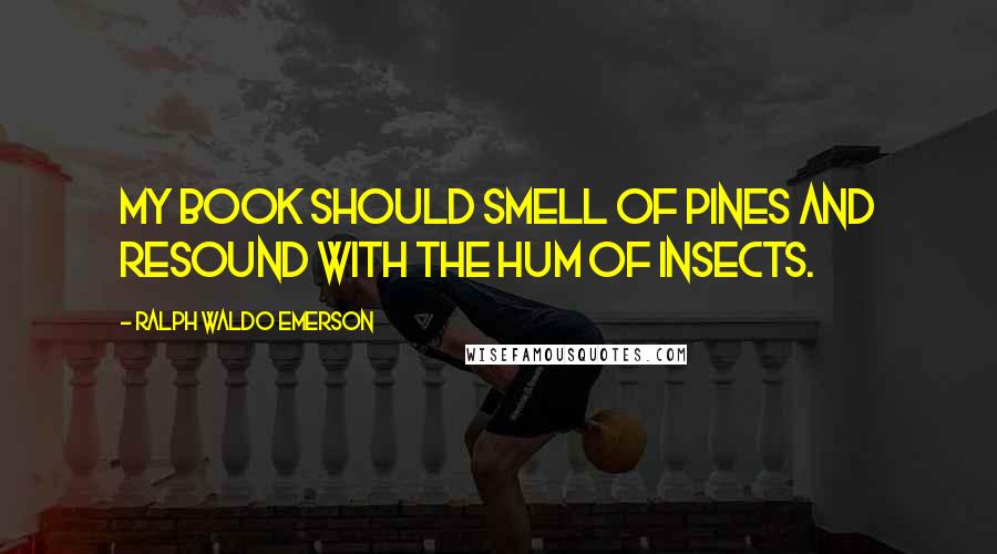 Ralph Waldo Emerson Quotes: My book should smell of pines and resound with the hum of insects.