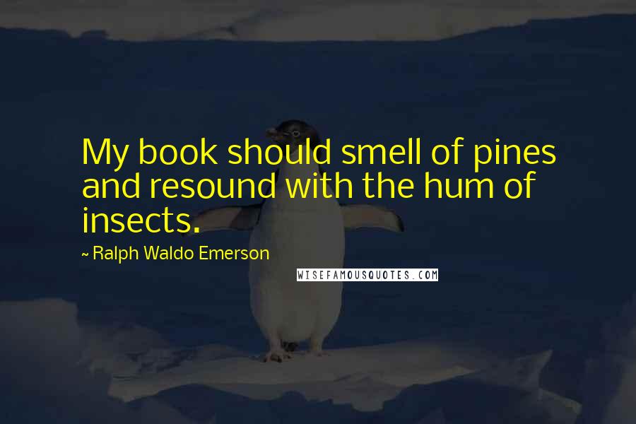 Ralph Waldo Emerson Quotes: My book should smell of pines and resound with the hum of insects.