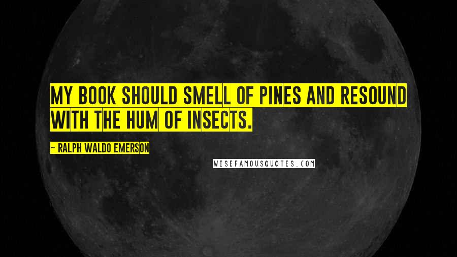 Ralph Waldo Emerson Quotes: My book should smell of pines and resound with the hum of insects.