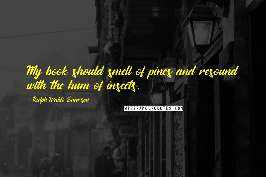 Ralph Waldo Emerson Quotes: My book should smell of pines and resound with the hum of insects.