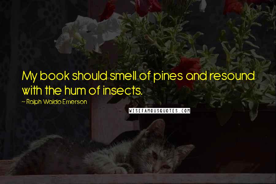 Ralph Waldo Emerson Quotes: My book should smell of pines and resound with the hum of insects.