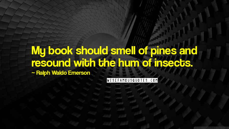 Ralph Waldo Emerson Quotes: My book should smell of pines and resound with the hum of insects.