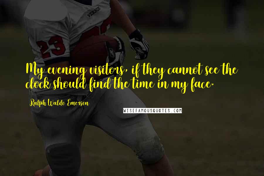 Ralph Waldo Emerson Quotes: My evening visitors, if they cannot see the clock should find the time in my face.