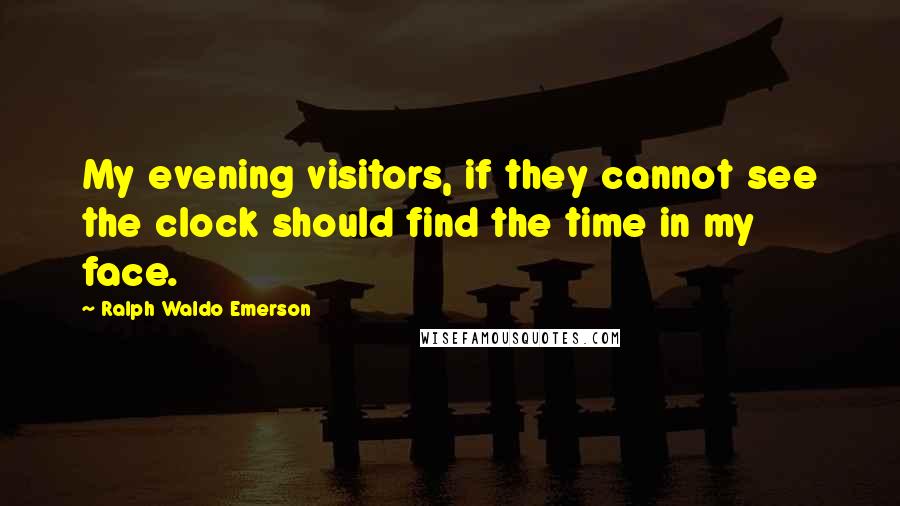 Ralph Waldo Emerson Quotes: My evening visitors, if they cannot see the clock should find the time in my face.