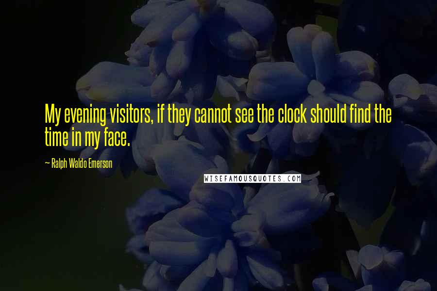 Ralph Waldo Emerson Quotes: My evening visitors, if they cannot see the clock should find the time in my face.