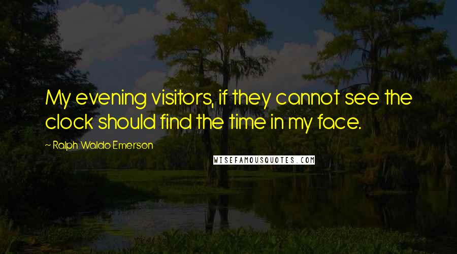 Ralph Waldo Emerson Quotes: My evening visitors, if they cannot see the clock should find the time in my face.