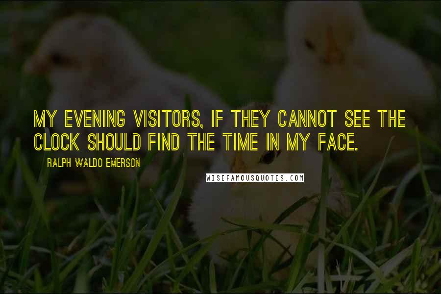 Ralph Waldo Emerson Quotes: My evening visitors, if they cannot see the clock should find the time in my face.