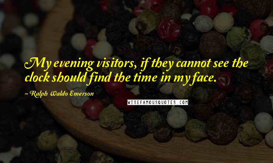 Ralph Waldo Emerson Quotes: My evening visitors, if they cannot see the clock should find the time in my face.