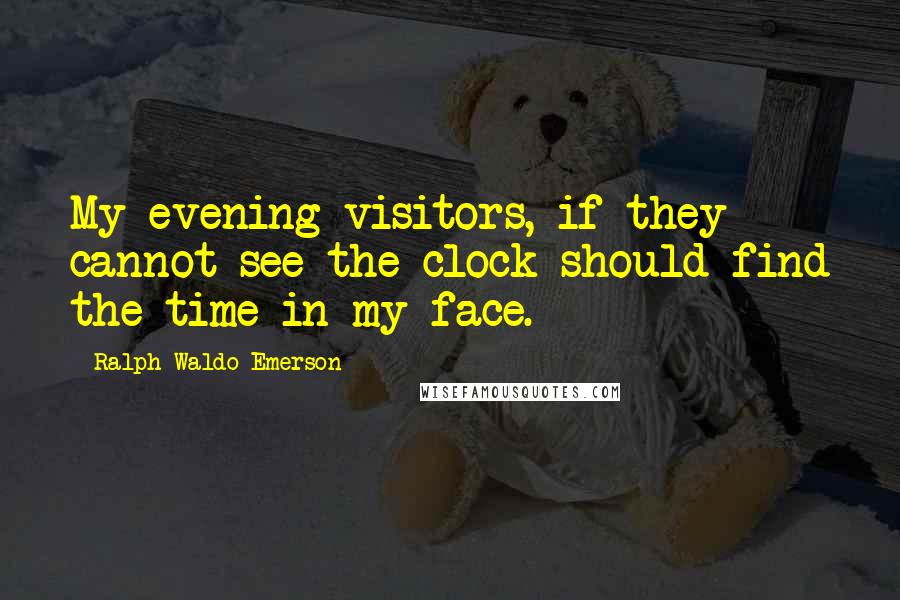 Ralph Waldo Emerson Quotes: My evening visitors, if they cannot see the clock should find the time in my face.