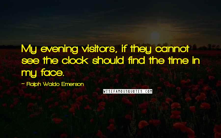 Ralph Waldo Emerson Quotes: My evening visitors, if they cannot see the clock should find the time in my face.