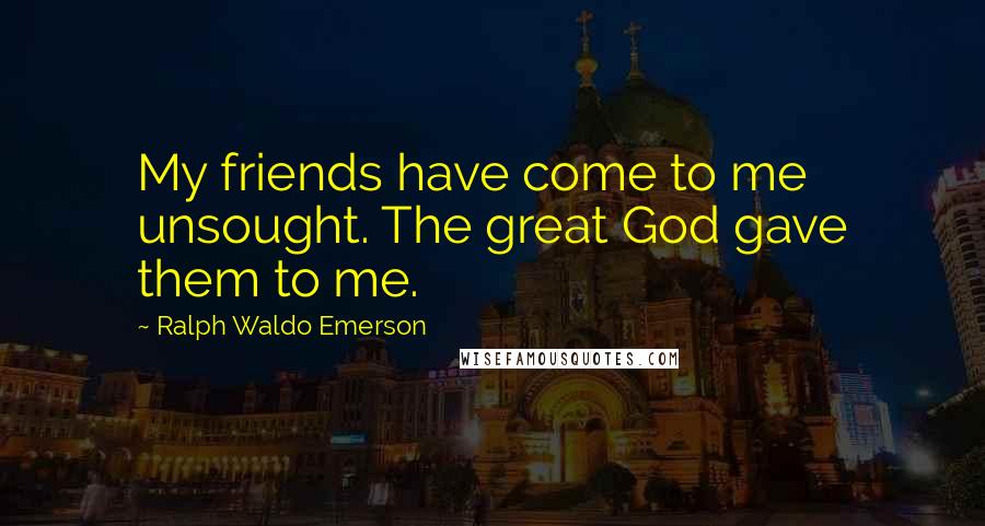 Ralph Waldo Emerson Quotes: My friends have come to me unsought. The great God gave them to me.