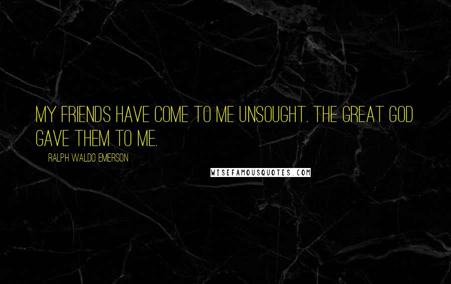 Ralph Waldo Emerson Quotes: My friends have come to me unsought. The great God gave them to me.