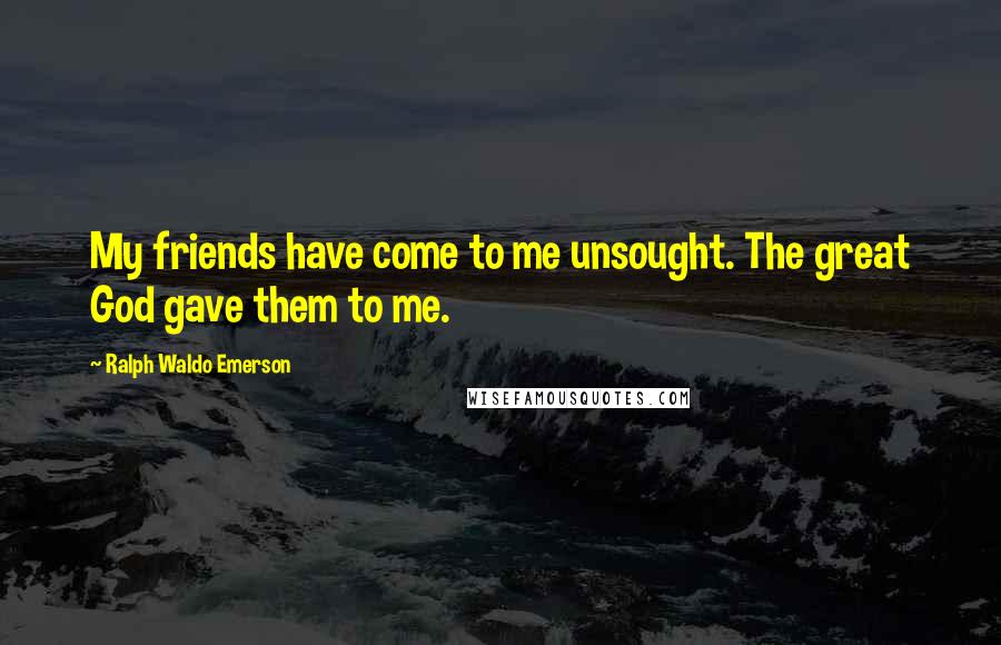 Ralph Waldo Emerson Quotes: My friends have come to me unsought. The great God gave them to me.