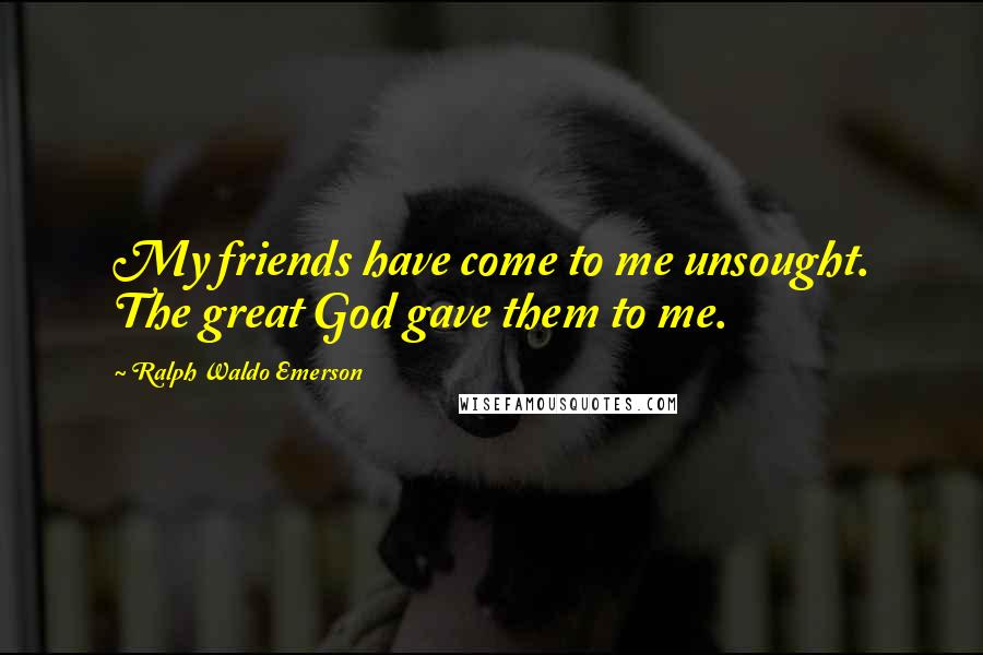 Ralph Waldo Emerson Quotes: My friends have come to me unsought. The great God gave them to me.