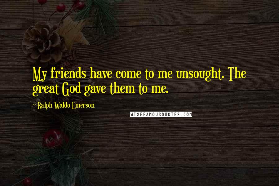 Ralph Waldo Emerson Quotes: My friends have come to me unsought. The great God gave them to me.
