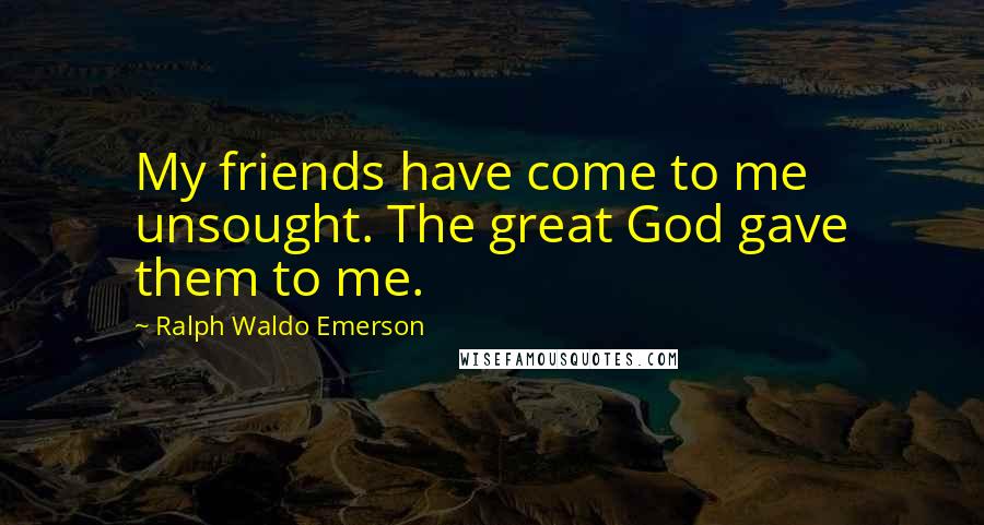 Ralph Waldo Emerson Quotes: My friends have come to me unsought. The great God gave them to me.