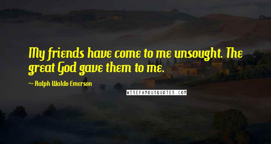 Ralph Waldo Emerson Quotes: My friends have come to me unsought. The great God gave them to me.