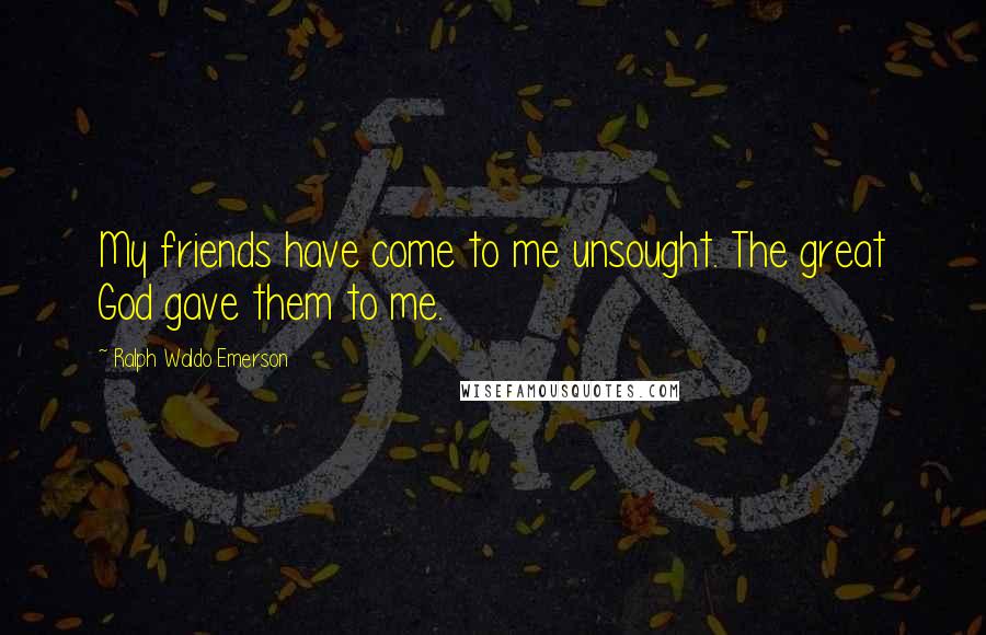 Ralph Waldo Emerson Quotes: My friends have come to me unsought. The great God gave them to me.