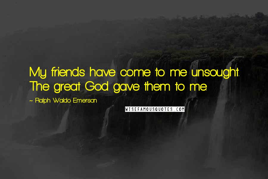 Ralph Waldo Emerson Quotes: My friends have come to me unsought. The great God gave them to me.
