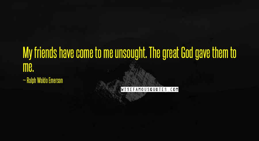 Ralph Waldo Emerson Quotes: My friends have come to me unsought. The great God gave them to me.