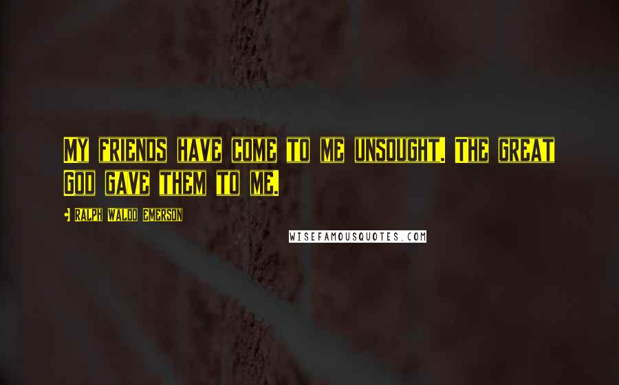 Ralph Waldo Emerson Quotes: My friends have come to me unsought. The great God gave them to me.