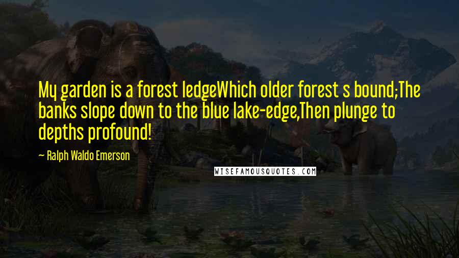 Ralph Waldo Emerson Quotes: My garden is a forest ledgeWhich older forest s bound;The banks slope down to the blue lake-edge,Then plunge to depths profound!