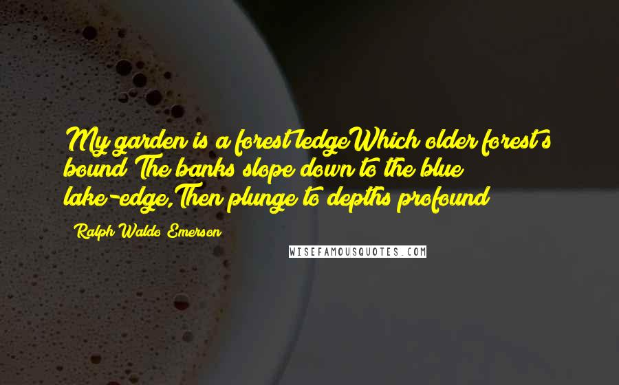 Ralph Waldo Emerson Quotes: My garden is a forest ledgeWhich older forest s bound;The banks slope down to the blue lake-edge,Then plunge to depths profound!