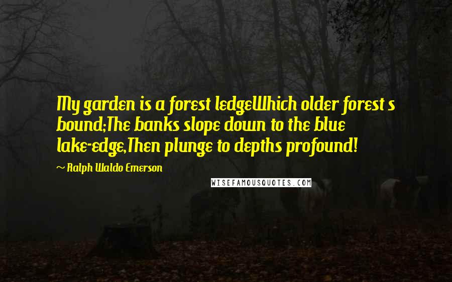 Ralph Waldo Emerson Quotes: My garden is a forest ledgeWhich older forest s bound;The banks slope down to the blue lake-edge,Then plunge to depths profound!