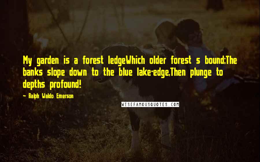 Ralph Waldo Emerson Quotes: My garden is a forest ledgeWhich older forest s bound;The banks slope down to the blue lake-edge,Then plunge to depths profound!