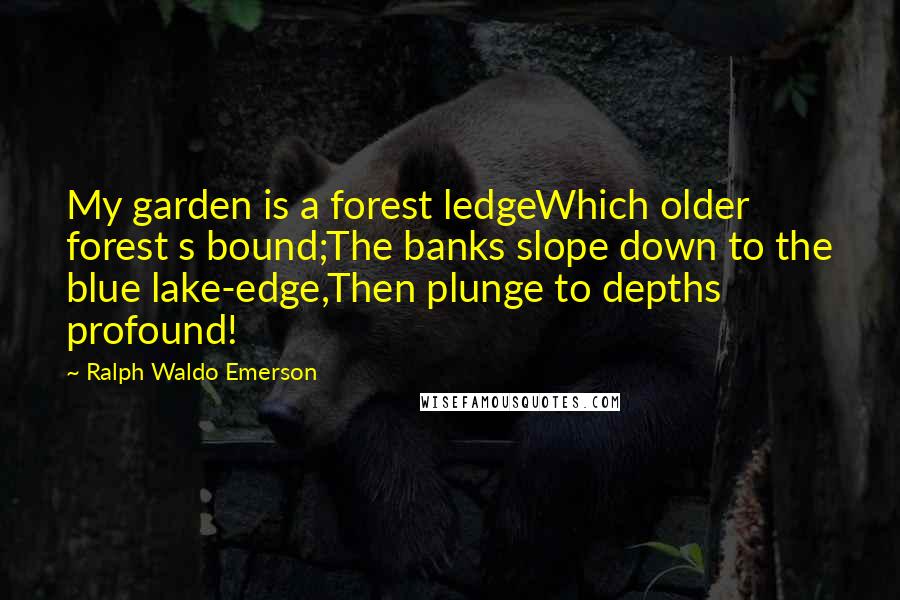 Ralph Waldo Emerson Quotes: My garden is a forest ledgeWhich older forest s bound;The banks slope down to the blue lake-edge,Then plunge to depths profound!