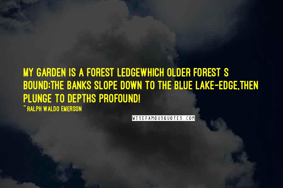 Ralph Waldo Emerson Quotes: My garden is a forest ledgeWhich older forest s bound;The banks slope down to the blue lake-edge,Then plunge to depths profound!