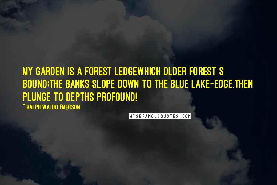 Ralph Waldo Emerson Quotes: My garden is a forest ledgeWhich older forest s bound;The banks slope down to the blue lake-edge,Then plunge to depths profound!