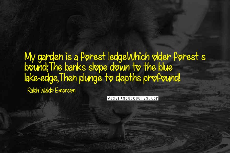 Ralph Waldo Emerson Quotes: My garden is a forest ledgeWhich older forest s bound;The banks slope down to the blue lake-edge,Then plunge to depths profound!