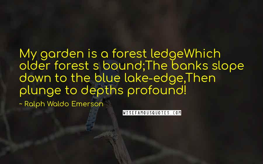 Ralph Waldo Emerson Quotes: My garden is a forest ledgeWhich older forest s bound;The banks slope down to the blue lake-edge,Then plunge to depths profound!