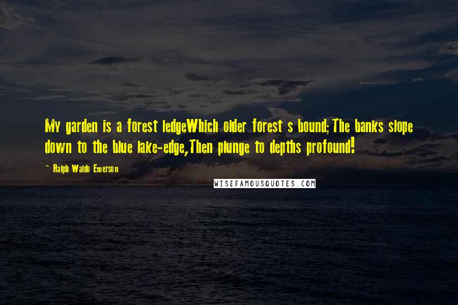 Ralph Waldo Emerson Quotes: My garden is a forest ledgeWhich older forest s bound;The banks slope down to the blue lake-edge,Then plunge to depths profound!