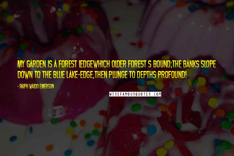 Ralph Waldo Emerson Quotes: My garden is a forest ledgeWhich older forest s bound;The banks slope down to the blue lake-edge,Then plunge to depths profound!