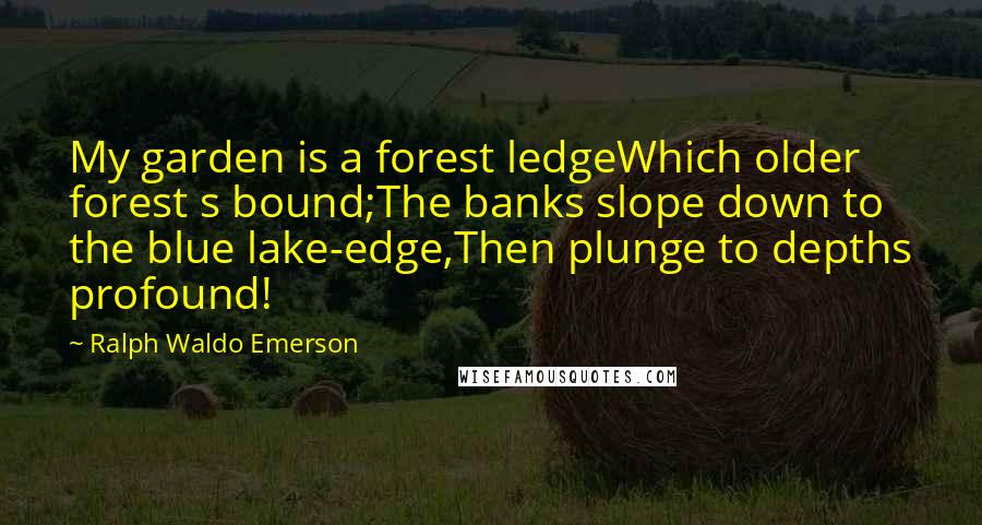 Ralph Waldo Emerson Quotes: My garden is a forest ledgeWhich older forest s bound;The banks slope down to the blue lake-edge,Then plunge to depths profound!