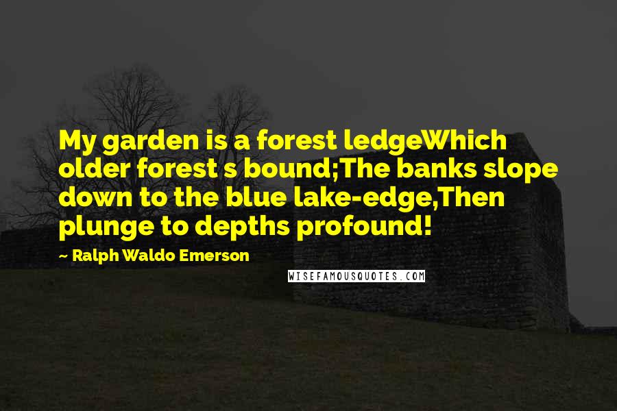 Ralph Waldo Emerson Quotes: My garden is a forest ledgeWhich older forest s bound;The banks slope down to the blue lake-edge,Then plunge to depths profound!