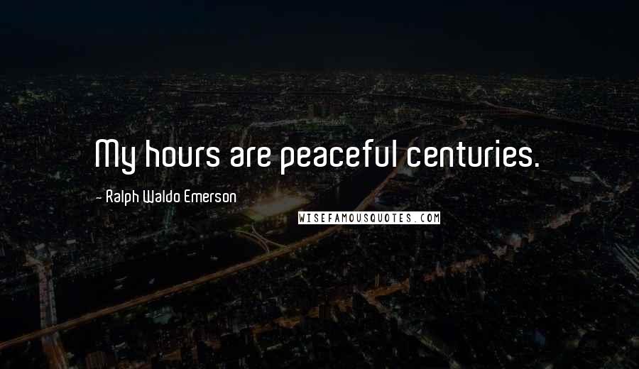 Ralph Waldo Emerson Quotes: My hours are peaceful centuries.