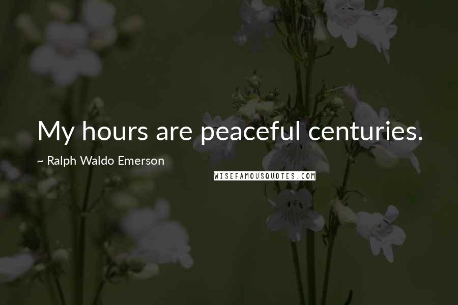 Ralph Waldo Emerson Quotes: My hours are peaceful centuries.