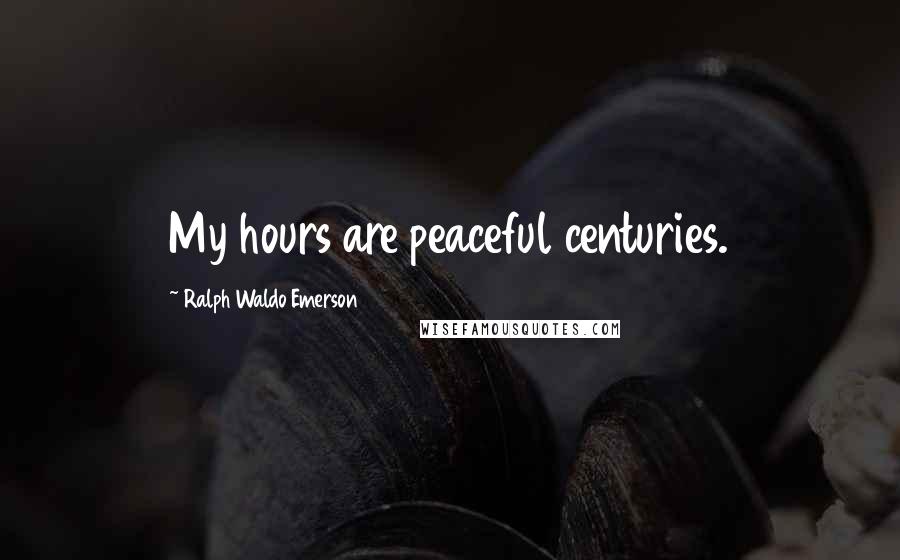 Ralph Waldo Emerson Quotes: My hours are peaceful centuries.