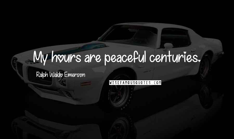 Ralph Waldo Emerson Quotes: My hours are peaceful centuries.