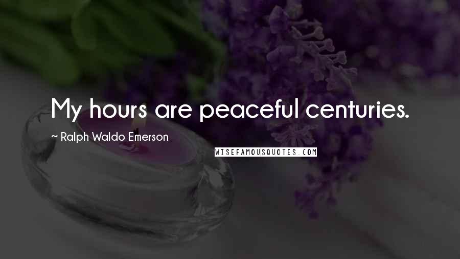 Ralph Waldo Emerson Quotes: My hours are peaceful centuries.