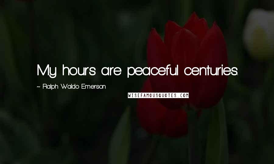 Ralph Waldo Emerson Quotes: My hours are peaceful centuries.