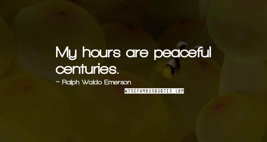 Ralph Waldo Emerson Quotes: My hours are peaceful centuries.