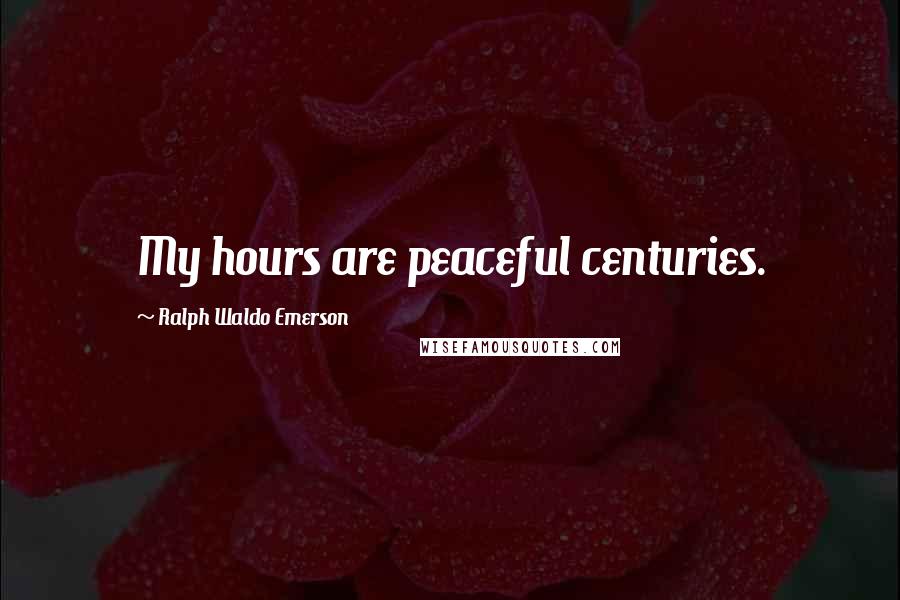 Ralph Waldo Emerson Quotes: My hours are peaceful centuries.