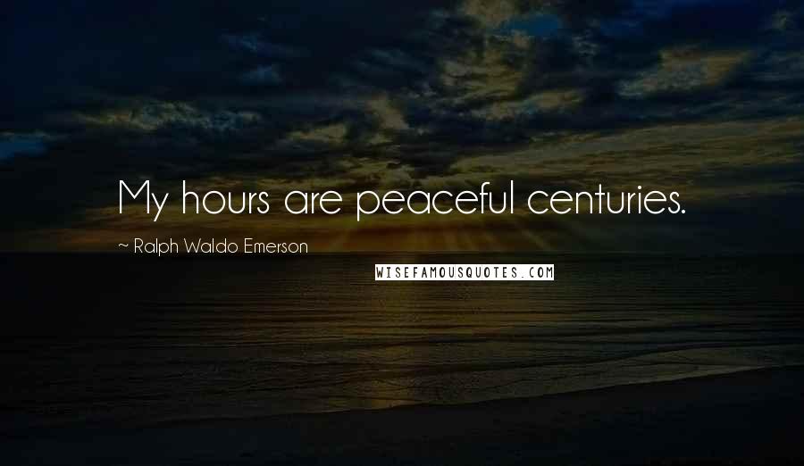 Ralph Waldo Emerson Quotes: My hours are peaceful centuries.