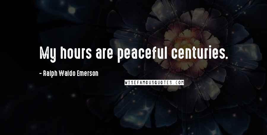 Ralph Waldo Emerson Quotes: My hours are peaceful centuries.