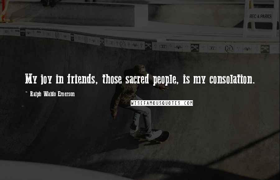 Ralph Waldo Emerson Quotes: My joy in friends, those sacred people, is my consolation.